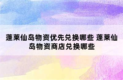 蓬莱仙岛物资优先兑换哪些 蓬莱仙岛物资商店兑换哪些